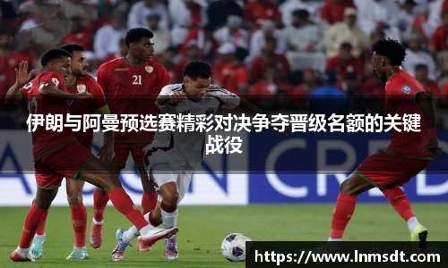 伊朗与阿曼预选赛精彩对决争夺晋级名额的关键战役